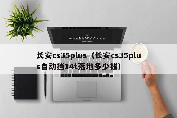 长安cs35plus（长安cs35plus自动挡14t落地多少钱）