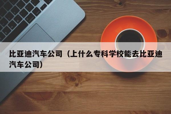 比亚迪汽车公司（上什么专科学校能去比亚迪汽车公司）