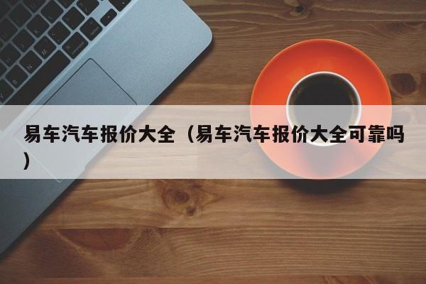 易车汽车报价大全（易车汽车报价大全可靠吗）