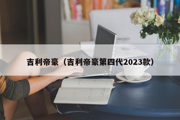 吉利帝豪（吉利帝豪第四代2023款）