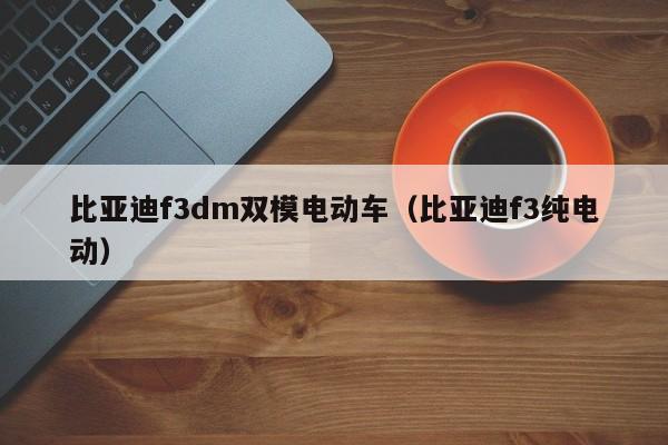 比亚迪f3dm双模电动车（比亚迪f3纯电动）