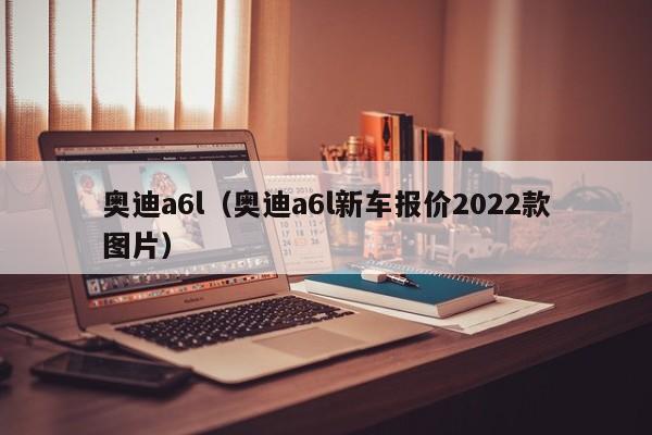 奥迪a6l（奥迪a6l新车报价2022款图片）