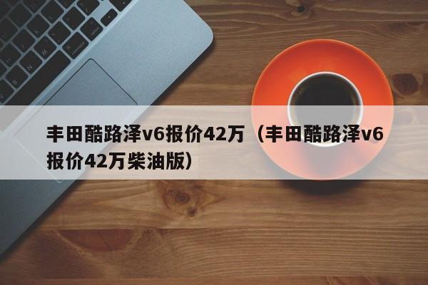 丰田酷路泽v6报价42万（丰田酷路泽v6报价42万柴油版）