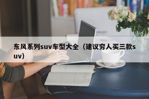 东风系列suv车型大全（建议穷人买三款suv）