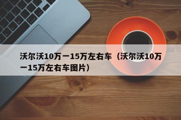 沃尔沃10万一15万左右车（沃尔沃10万一15万左右车图片）