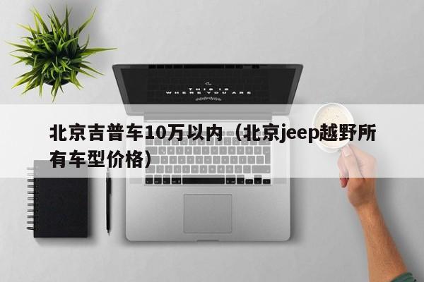 北京吉普车10万以内（北京jeep越野所有车型价格）