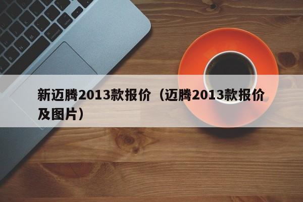 新迈腾2013款报价（迈腾2013款报价及图片）