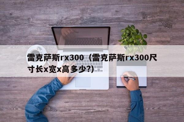 雷克萨斯rx300（雷克萨斯rx300尺寸长x宽x高多少?）