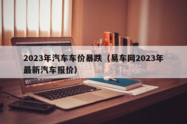 2023年汽车车价暴跌（易车网2023年最新汽车报价）