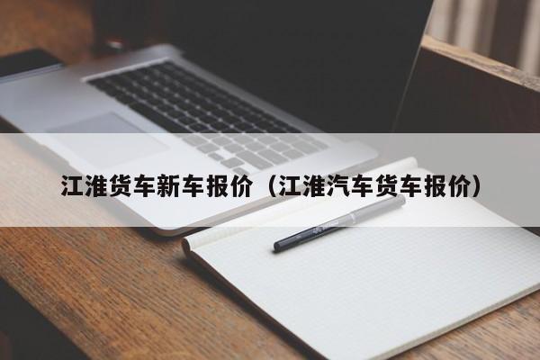 江淮货车新车报价（江淮汽车货车报价）