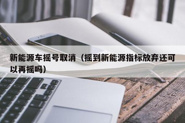 新能源车摇号取消（摇到新能源指标放弃还可以再摇吗）