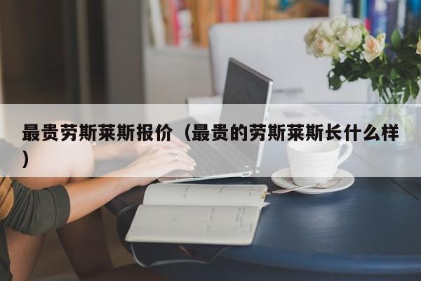 最贵劳斯莱斯报价（最贵的劳斯莱斯长什么样）