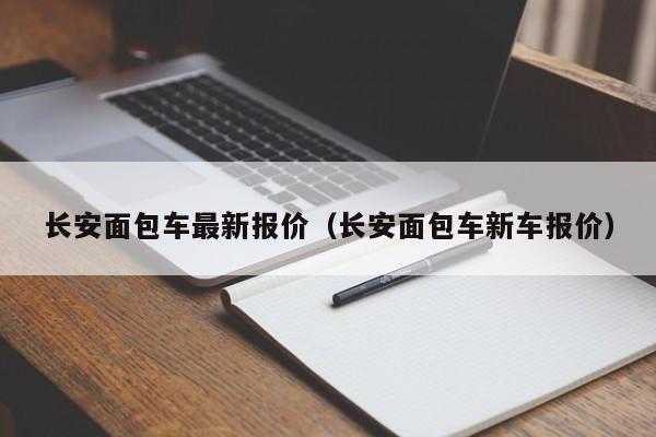 长安面包车最新报价（长安面包车新车报价）