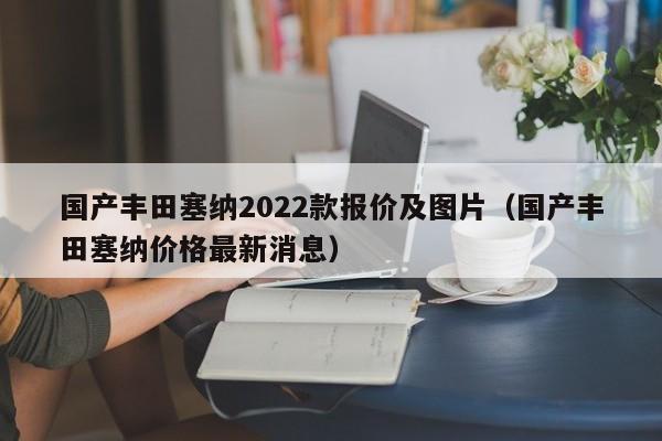 国产丰田塞纳2022款报价及图片（国产丰田塞纳价格最新消息）