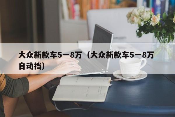 大众新款车5一8万（大众新款车5一8万 自动挡）