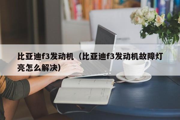 比亚迪f3发动机（比亚迪f3发动机故障灯亮怎么解决）