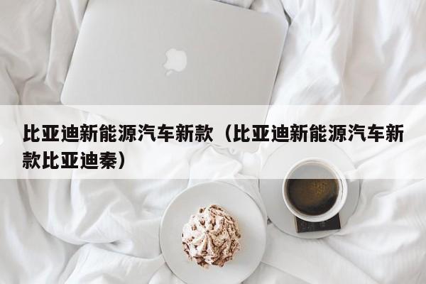 比亚迪新能源汽车新款（比亚迪新能源汽车新款比亚迪秦）