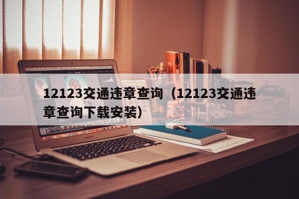 12123交通违章查询（12123交通违章查询下载安装）