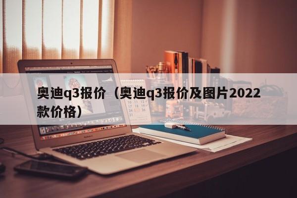 奥迪q3报价（奥迪q3报价及图片2022款价格）