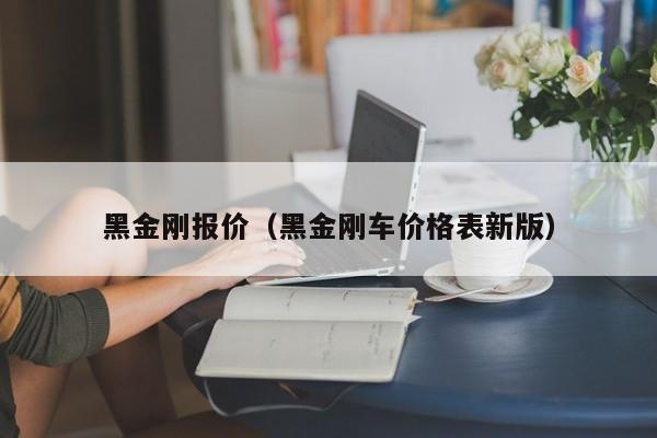 黑金刚报价（黑金刚车价格表新版）