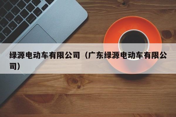 绿源电动车有限公司（广东绿源电动车有限公司）