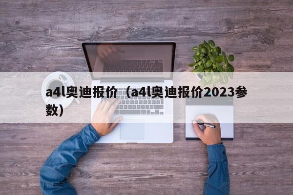 a4l奥迪报价（a4l奥迪报价2023参数）