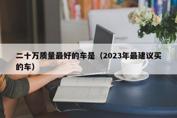 二十万质量最好的车是（2023年最建议买的车）