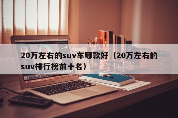 20万左右的suv车哪款好（20万左右的suv排行榜前十名）