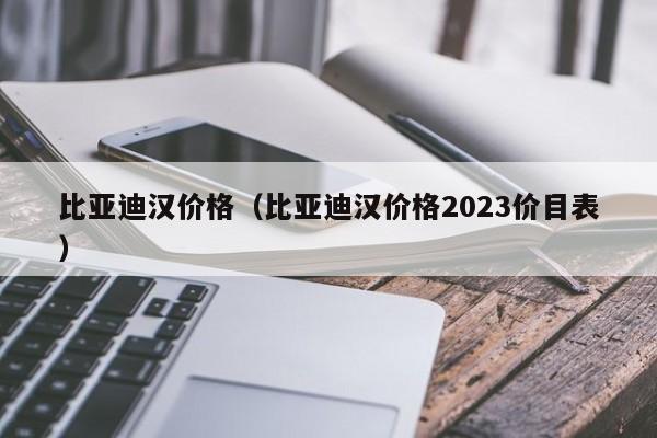 比亚迪汉价格（比亚迪汉价格2023价目表）