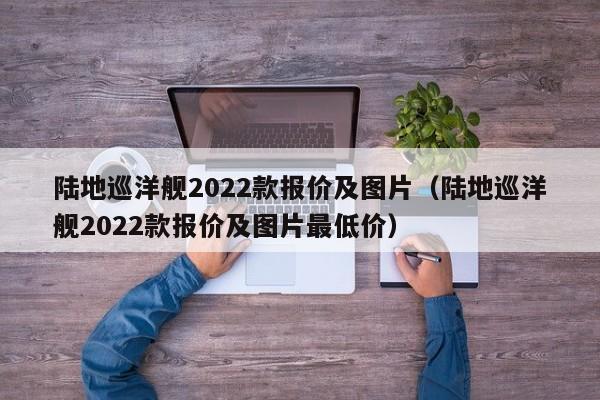 陆地巡洋舰2022款报价及图片（陆地巡洋舰2022款报价及图片最低价）