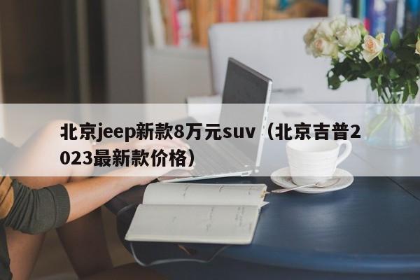 北京jeep新款8万元suv（北京吉普2023最新款价格）