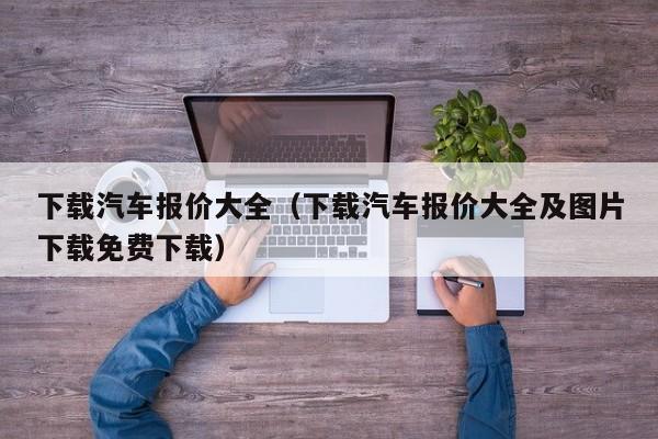 下载汽车报价大全（下载汽车报价大全及图片下载免费下载）