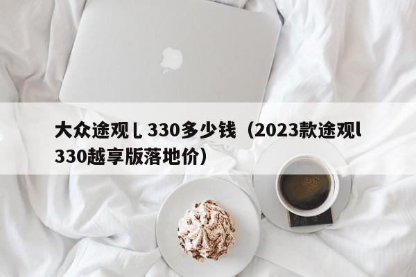 大众途观乚330多少钱（2023款途观l330越享版落地价）