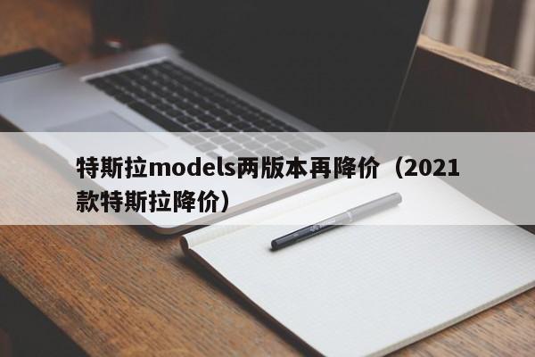 特斯拉models两版本再降价（2021款特斯拉降价）