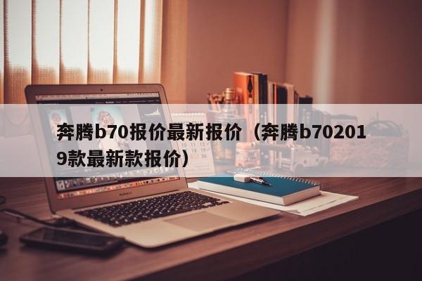 奔腾b70报价最新报价（奔腾b702019款最新款报价）