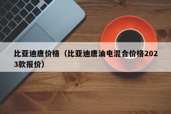 比亚迪唐价格（比亚迪唐油电混合价格2023款报价）