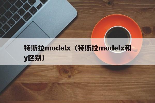 特斯拉modelx（特斯拉modelx和y区别）