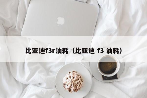 比亚迪f3r油耗（比亚迪 f3 油耗）