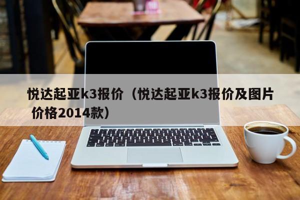 悦达起亚k3报价（悦达起亚k3报价及图片 价格2014款）