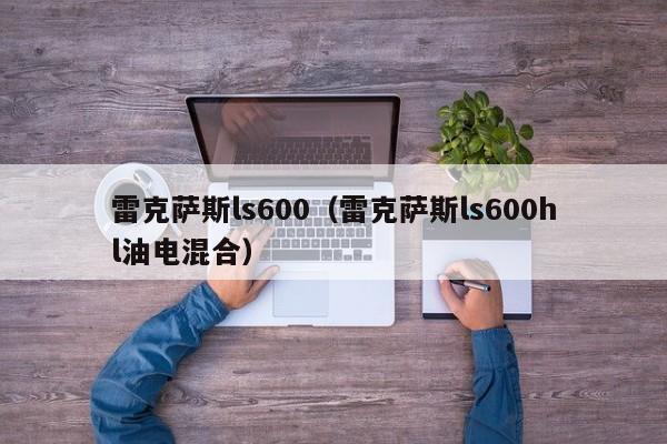 雷克萨斯ls600（雷克萨斯ls600hl油电混合）