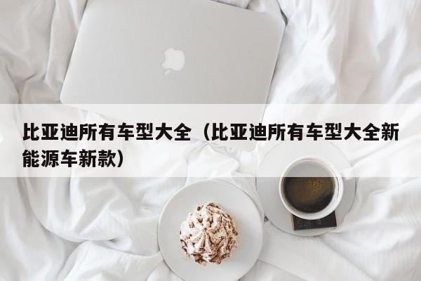 比亚迪所有车型大全（比亚迪所有车型大全新能源车新款）