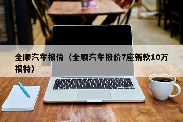 全顺汽车报价（全顺汽车报价7座新款10万福特）