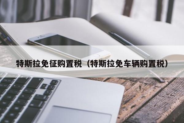 特斯拉免征购置税（特斯拉免车辆购置税）