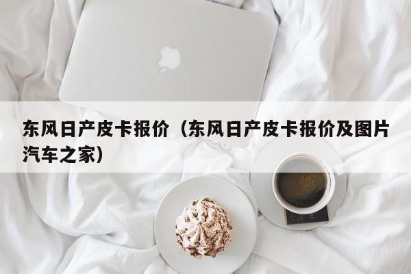 东风日产皮卡报价（东风日产皮卡报价及图片汽车之家）