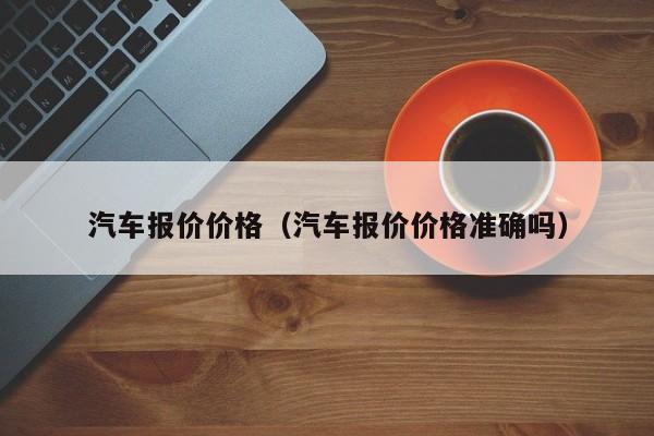 汽车报价价格（汽车报价价格准确吗）