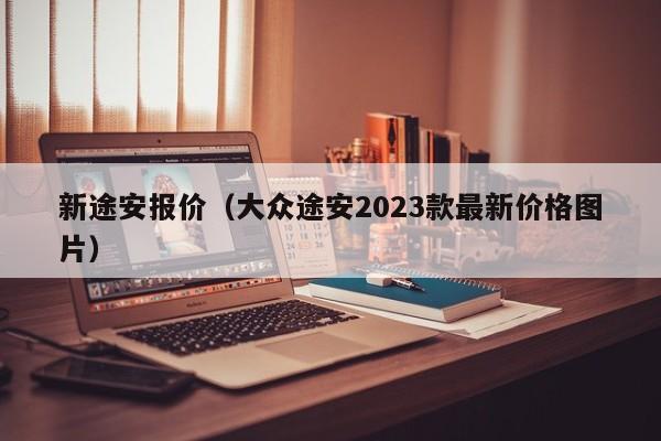 新途安报价（大众途安2023款最新价格图片）