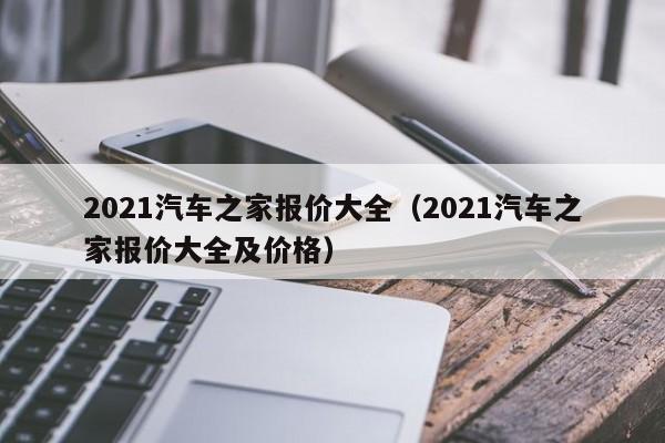 2021汽车之家报价大全（2021汽车之家报价大全及价格）