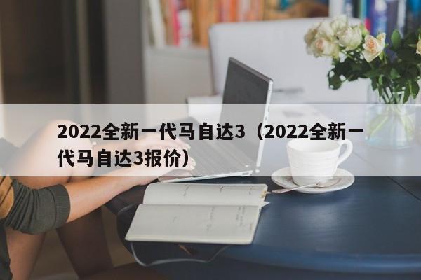 2022全新一代马自达3（2022全新一代马自达3报价）