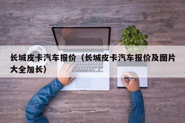 长城皮卡汽车报价（长城皮卡汽车报价及图片大全加长）