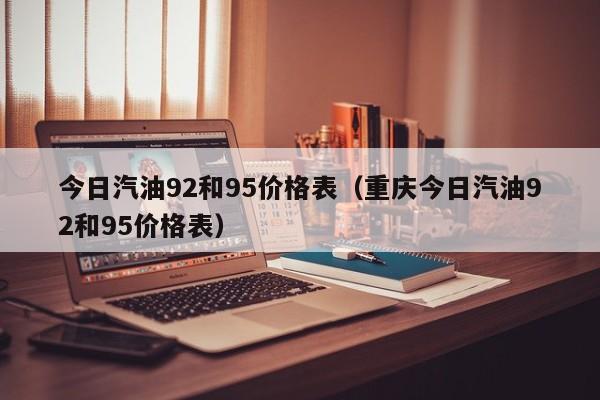 今日汽油92和95价格表（重庆今日汽油92和95价格表）